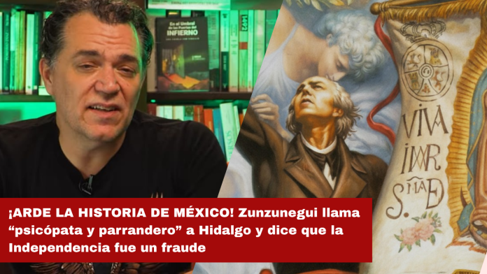 ¡ARDE LA HISTORIA DE MÉXICO! Zunzunegui llama “psicópata y parrandero” a Hidalgo y dice que la Independencia fue un fraude